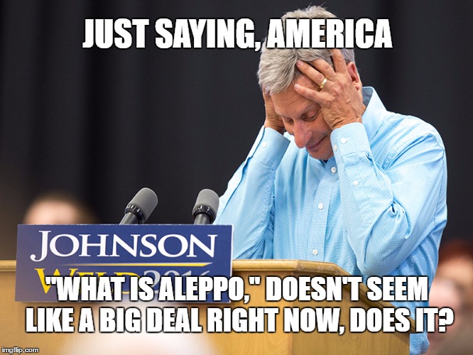 Gary Johnson Watching Trump in Office | JUST SAYING, AMERICA; "WHAT IS ALEPPO," DOESN'T SEEM LIKE A BIG DEAL RIGHT NOW, DOES IT? | image tagged in gary johnson,trump,aleppo,libertarian,memes,funny | made w/ Imgflip meme maker