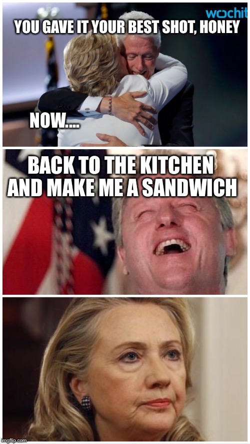 Billary | YOU GAVE IT YOUR BEST SHOT, HONEY; NOW.... BACK TO THE KITCHEN AND MAKE ME A SANDWICH | image tagged in hillary clinton,bill clinton,funny,trump 2016,donald trump approves,democrat party | made w/ Imgflip meme maker