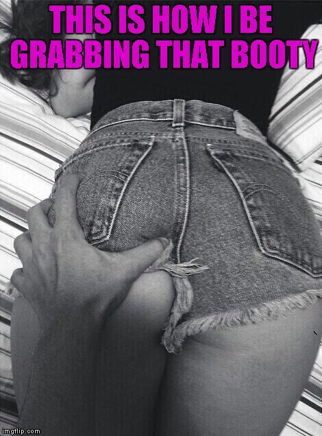 THIS IS HOW I BE GRABBING THAT BOOTY | made w/ Imgflip meme maker