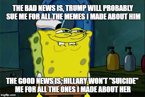 The Danger of Political Memes | THE BAD NEWS IS, TRUMP WILL PROBABLY SUE ME FOR ALL THE MEMES I MADE ABOUT HIM; THE GOOD NEWS IS, HILLARY WON'T "SUICIDE" ME FOR ALL THE ONES I MADE ABOUT HER | image tagged in memes,spongebob,trump,clinton,dont you squidward,funny | made w/ Imgflip meme maker