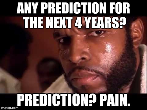 mr t | ANY PREDICTION FOR THE NEXT 4 YEARS? PREDICTION? PAIN. | image tagged in mr t | made w/ Imgflip meme maker