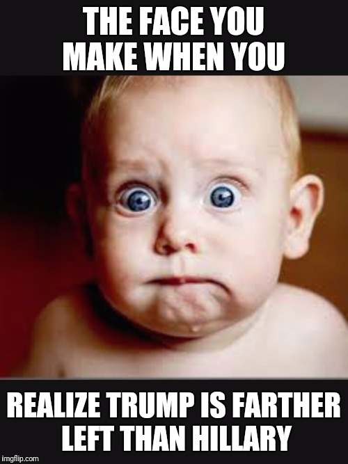 That face you make when again | THE FACE YOU MAKE WHEN YOU; REALIZE TRUMP IS FARTHER LEFT THAN HILLARY | image tagged in that face you make when again | made w/ Imgflip meme maker