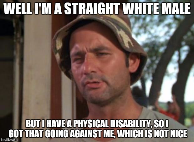 So I Got That Goin For Me Which Is Nice Meme | WELL I'M A STRAIGHT WHITE MALE; BUT I HAVE A PHYSICAL DISABILITY, SO I GOT THAT GOING AGAINST ME, WHICH IS NOT NICE | image tagged in memes,so i got that goin for me which is nice | made w/ Imgflip meme maker