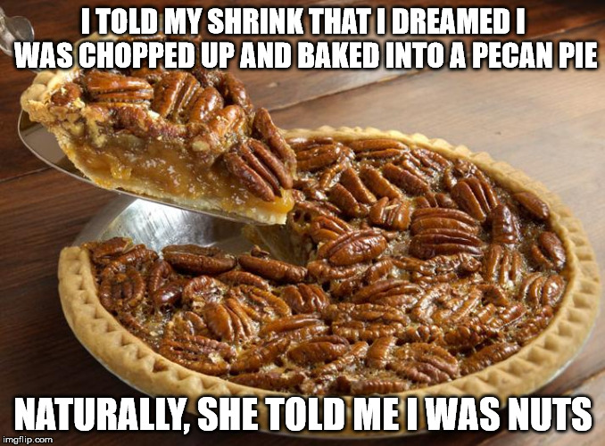 Crazy Delicious | I TOLD MY SHRINK THAT I DREAMED I WAS CHOPPED UP AND BAKED INTO A PECAN PIE; NATURALLY, SHE TOLD ME I WAS NUTS | image tagged in pecan,pie,psychiatrist | made w/ Imgflip meme maker