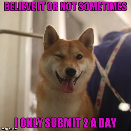 BELIEVE IT OR NOT SOMETIMES I ONLY SUBMIT 2 A DAY | made w/ Imgflip meme maker