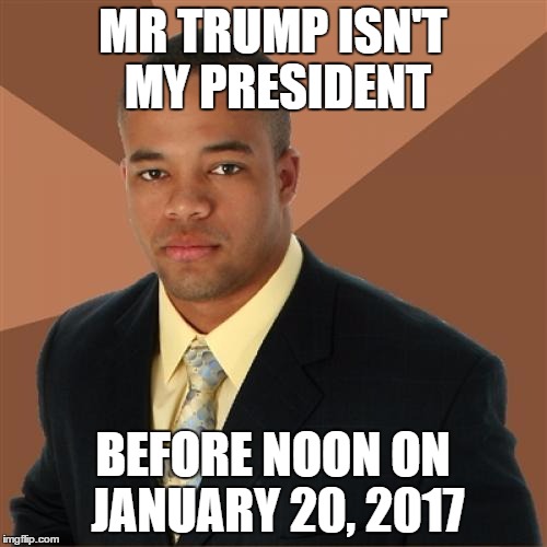 Successful Black Man | MR TRUMP ISN'T MY PRESIDENT; BEFORE NOON ON JANUARY 20, 2017 | image tagged in memes,successful black man | made w/ Imgflip meme maker