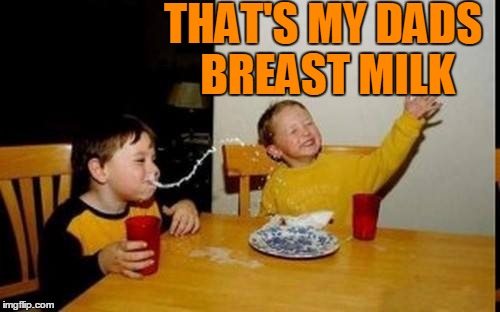 THAT'S MY DADS BREAST MILK | made w/ Imgflip meme maker