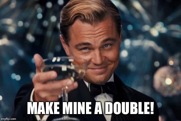 Leonardo Dicaprio Cheers Meme | MAKE MINE A DOUBLE! | image tagged in memes,leonardo dicaprio cheers | made w/ Imgflip meme maker