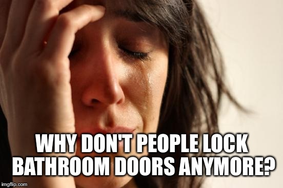 First World Problems Meme | WHY DON'T PEOPLE LOCK BATHROOM DOORS ANYMORE? | image tagged in memes,first world problems | made w/ Imgflip meme maker