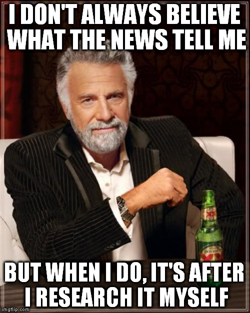 The Most Interesting Man In The World Meme | I DON'T ALWAYS BELIEVE WHAT THE NEWS TELL ME BUT WHEN I DO, IT'S AFTER I RESEARCH IT MYSELF | image tagged in memes,the most interesting man in the world | made w/ Imgflip meme maker