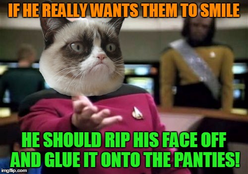 Picard Wtf Meme | IF HE REALLY WANTS THEM TO SMILE HE SHOULD RIP HIS FACE OFF AND GLUE IT ONTO THE PANTIES! | image tagged in memes,picard wtf | made w/ Imgflip meme maker