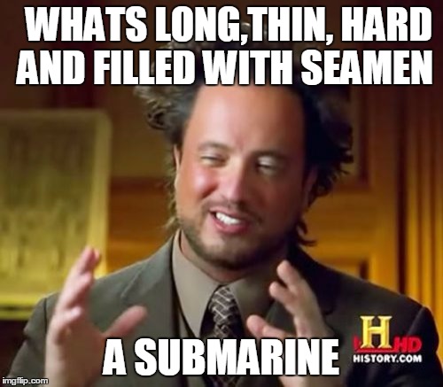 Ancient Aliens Meme | WHATS LONG,THIN, HARD AND FILLED WITH SEAMEN; A SUBMARINE | image tagged in memes,ancient aliens | made w/ Imgflip meme maker