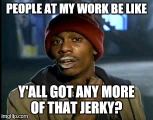 Y'all Got Any More Of That Meme | PEOPLE AT MY WORK BE LIKE; Y'ALL GOT ANY MORE OF THAT JERKY? | image tagged in memes,yall got any more of | made w/ Imgflip meme maker