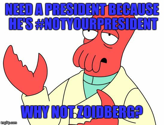 He is available, you know | NEED A PRESIDENT BECAUSE HE'S #NOTYOURPRESIDENT; WHY NOT ZOIDBERG? | image tagged in memes,futurama zoidberg | made w/ Imgflip meme maker