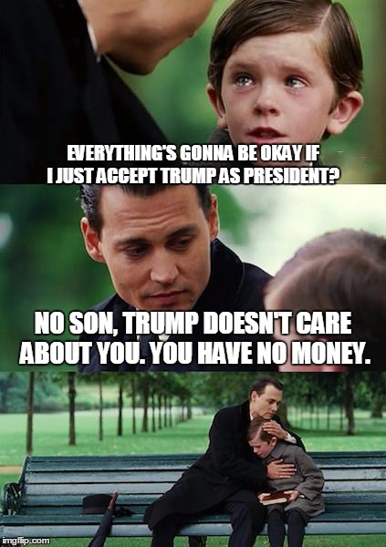 Finding Neverland | EVERYTHING'S GONNA BE OKAY IF I JUST ACCEPT TRUMP AS PRESIDENT? NO SON, TRUMP DOESN'T CARE ABOUT YOU. YOU HAVE NO MONEY. | image tagged in memes,finding neverland | made w/ Imgflip meme maker
