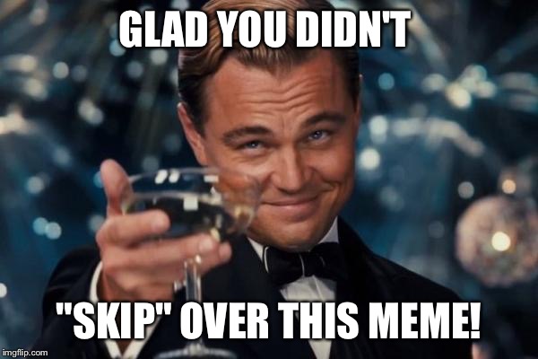 Leonardo Dicaprio Cheers Meme | GLAD YOU DIDN'T "SKIP" OVER THIS MEME! | image tagged in memes,leonardo dicaprio cheers | made w/ Imgflip meme maker