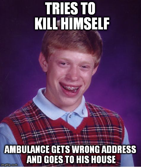 Bad Luck Brian Meme | TRIES TO KILL HIMSELF AMBULANCE GETS WRONG ADDRESS AND GOES TO HIS HOUSE | image tagged in memes,bad luck brian | made w/ Imgflip meme maker