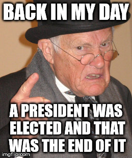 Back In My Day | BACK IN MY DAY; A PRESIDENT WAS ELECTED AND THAT WAS THE END OF IT | image tagged in memes,back in my day | made w/ Imgflip meme maker