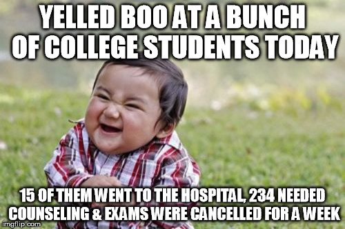 Evil Toddler Meme | YELLED BOO AT A BUNCH OF COLLEGE STUDENTS TODAY; 15 OF THEM WENT TO THE HOSPITAL, 234 NEEDED COUNSELING & EXAMS WERE CANCELLED FOR A WEEK | image tagged in memes,evil toddler | made w/ Imgflip meme maker