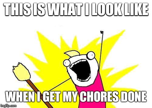 X All The Y Meme | THIS IS WHAT I LOOK LIKE; WHEN I GET MY CHORES DONE | image tagged in memes,x all the y | made w/ Imgflip meme maker