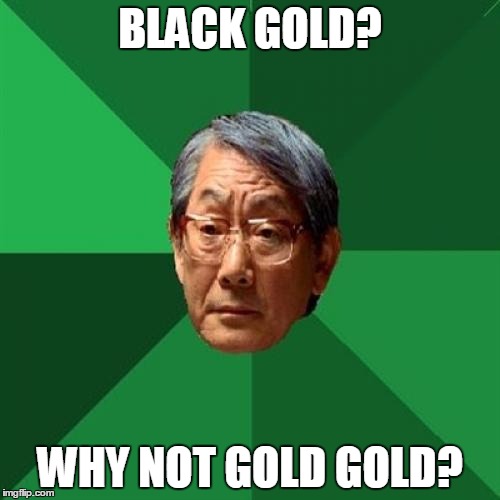 High Expectations Asian Father Meme | BLACK GOLD? WHY NOT GOLD GOLD? | image tagged in memes,high expectations asian father,oil | made w/ Imgflip meme maker