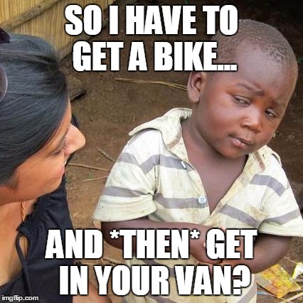 Third World Skeptical Kid Meme | SO I HAVE TO GET A BIKE... AND *THEN* GET IN YOUR VAN? | image tagged in memes,third world skeptical kid | made w/ Imgflip meme maker