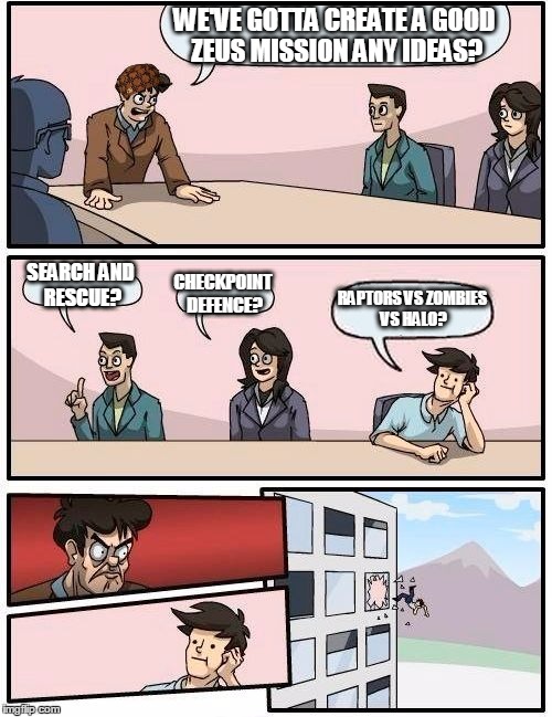 Boardroom Meeting Suggestion | WE'VE GOTTA CREATE A GOOD ZEUS MISSION ANY IDEAS? SEARCH AND RESCUE? CHECKPOINT DEFENCE? RAPTORS VS ZOMBIES VS HALO? | image tagged in memes,boardroom meeting suggestion,scumbag | made w/ Imgflip meme maker