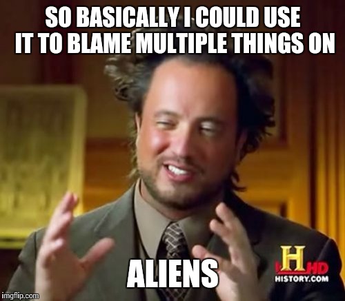 Ancient Aliens Meme | SO BASICALLY I COULD USE IT TO BLAME MULTIPLE THINGS ON ALIENS | image tagged in memes,ancient aliens | made w/ Imgflip meme maker