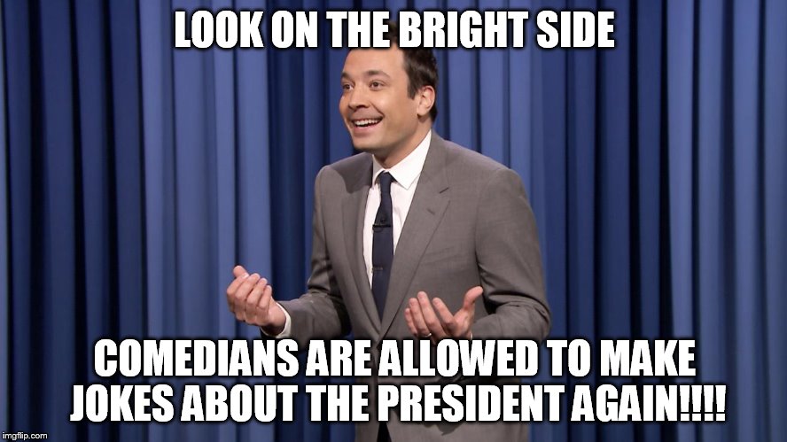 LOOK ON THE BRIGHT SIDE; COMEDIANS ARE ALLOWED TO MAKE JOKES ABOUT THE PRESIDENT AGAIN!!!! | image tagged in trump 2016 | made w/ Imgflip meme maker