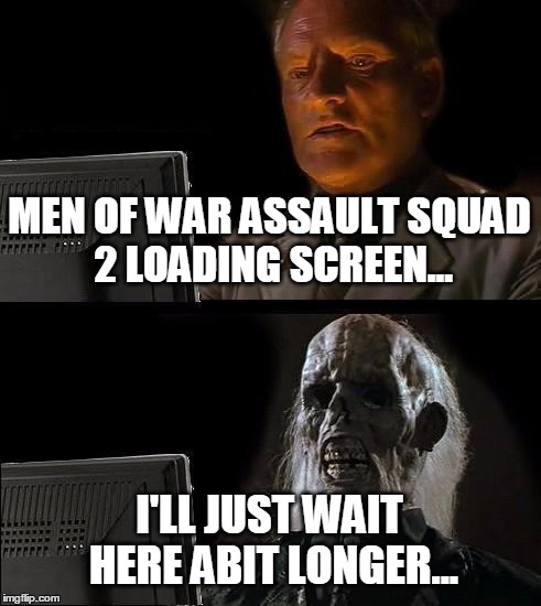 I'll Just Wait Here Meme | MEN OF WAR ASSAULT SQUAD 2 LOADING SCREEN... I'LL JUST WAIT HERE ABIT LONGER... | image tagged in memes,ill just wait here | made w/ Imgflip meme maker