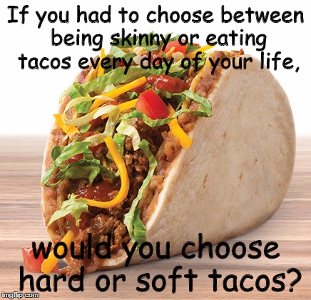 your choice |  If you had to choose between being skinny or eating tacos every day of your life, would you choose hard or soft tacos? | image tagged in skinny,tacos | made w/ Imgflip meme maker
