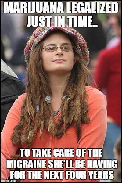 LoveSACK | MARIJUANA LEGALIZED JUST IN TIME.. TO TAKE CARE OF THE MIGRAINE SHE'LL BE HAVING FOR THE NEXT FOUR YEARS | image tagged in memes,college liberal | made w/ Imgflip meme maker