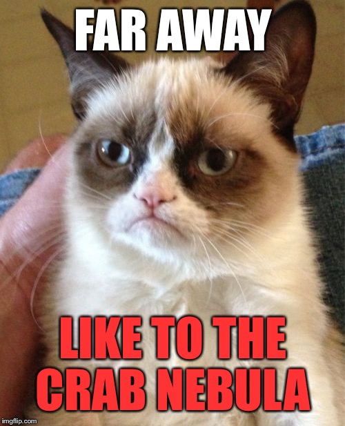 Grumpy Cat Meme | FAR AWAY LIKE TO THE CRAB NEBULA | image tagged in memes,grumpy cat | made w/ Imgflip meme maker