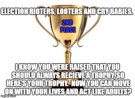 Trophy | ELECTION RIOTERS, LOOTERS AND CRY BABIES. 2ND PLACE; I KNOW YOU WERE RAISED THAT YOU SHOULD ALWAYS RECIEVE A TROPHY, SO HERE'S YOUR TROPHY.  NOW YOU CAN MOVE ON WITH YOUR LIVES AND ACT LIKE ADULTS? | image tagged in trophy | made w/ Imgflip meme maker