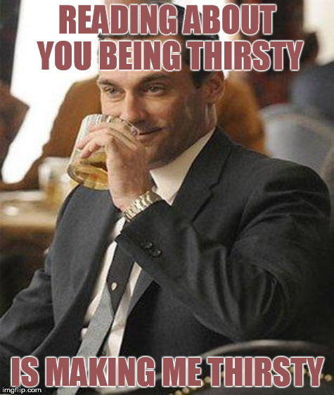 READING ABOUT YOU BEING THIRSTY IS MAKING ME THIRSTY | made w/ Imgflip meme maker