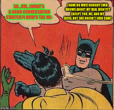 Batman Slapping Robin Meme | SO...UM...(WHAT'S A GOOD CONVERSATION STARTER?) HOW'S THE WI-; I HAVE NO WIFE! NOBODY EVEN KNOWS ABOUT MY REAL IDENTITY EXCEPT YOU, ME, AND MY BOSS, BUT SHE DOESN'T EVEN CARE! | image tagged in memes,batman slapping robin | made w/ Imgflip meme maker