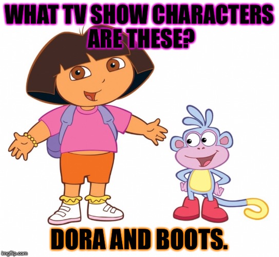 Dora the Explorer  |  WHAT TV SHOW CHARACTERS ARE THESE? DORA AND BOOTS. | image tagged in dora the explorer | made w/ Imgflip meme maker