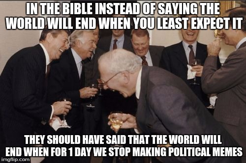 Political Memes Will Never Die |  IN THE BIBLE INSTEAD OF SAYING THE WORLD WILL END WHEN YOU LEAST EXPECT IT; THEY SHOULD HAVE SAID THAT THE WORLD WILL END WHEN FOR 1 DAY WE STOP MAKING POLITICAL MEMES | image tagged in memes,laughing men in suits,politics,religion,election 2016 | made w/ Imgflip meme maker