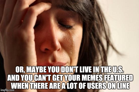 First World Problems Meme | OR, MAYBE YOU DON'T LIVE IN THE U.S. AND YOU CAN'T GET YOUR MEMES FEATURED WHEN THERE ARE A LOT OF USERS ON LINE | image tagged in memes,first world problems | made w/ Imgflip meme maker
