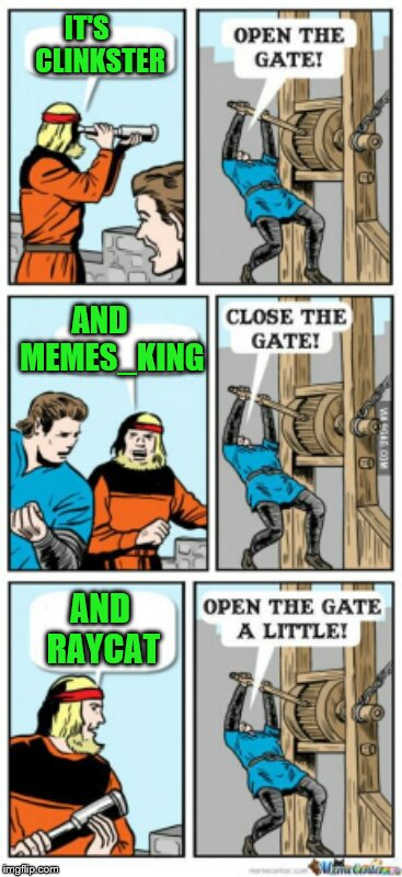 Open the gate a little | IT'S   
 CLINKSTER; AND  
 MEMES_KING; AND RAYCAT | image tagged in open the gate a little | made w/ Imgflip meme maker