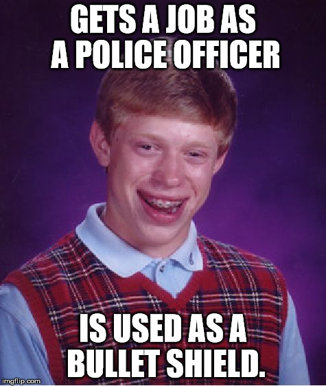 Bad Luck Brian Meme | GETS A JOB AS A POLICE OFFICER IS USED AS A BULLET SHIELD. | image tagged in memes,bad luck brian | made w/ Imgflip meme maker