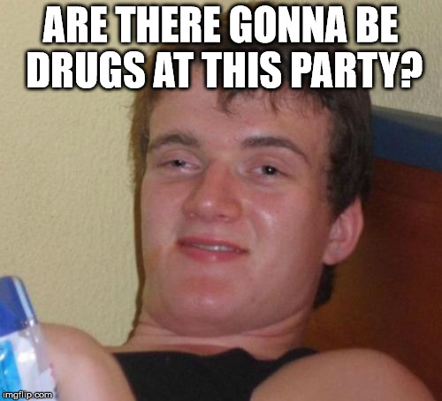 10 Guy Meme | ARE THERE GONNA BE DRUGS AT THIS PARTY? | image tagged in memes,10 guy | made w/ Imgflip meme maker