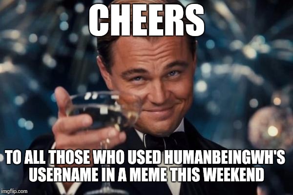 Cheers  | CHEERS; TO ALL THOSE WHO USED HUMANBEINGWH'S USERNAME IN A MEME THIS WEEKEND | image tagged in memes,leonardo dicaprio cheers,usernames,username weekend,use the username weekend,use someones username in your meme | made w/ Imgflip meme maker