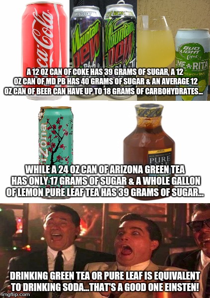 When idiots think they know it all... | A 12 OZ CAN OF COKE HAS 39 GRAMS OF SUGAR, A 12 OZ CAN OF MD PB HAS 40 GRAMS OF SUGAR & AN AVERAGE 12 OZ CAN OF BEER CAN HAVE UP TO 18 GRAMS OF CARBOHYDRATES... WHILE A 24 OZ CAN OF ARIZONA GREEN TEA HAS ONLY 17 GRAMS OF SUGAR & A WHOLE GALLON OF LEMON PURE LEAF TEA HAS 39 GRAMS OF SUGAR... DRINKING GREEN TEA OR PURE LEAF IS EQUIVALENT TO DRINKING SODA...THAT'S A GOOD ONE EINSTEN! | image tagged in memes,know it alls,stupid people,idiots,mind your own business,so true memes | made w/ Imgflip meme maker