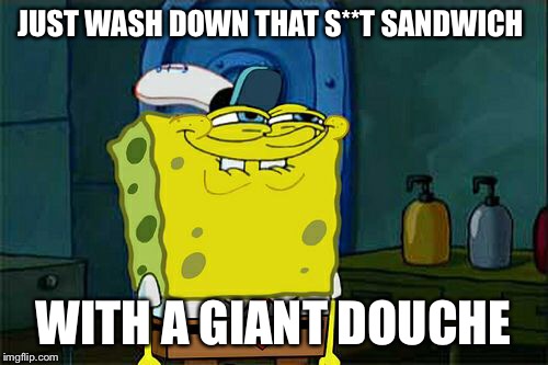 Don't You Squidward Meme | JUST WASH DOWN THAT S**T SANDWICH WITH A GIANT DOUCHE | image tagged in memes,dont you squidward | made w/ Imgflip meme maker