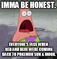 Suprised Patrick | IMMA BE HONEST. EVERYONE'S FACE WHEN RED AND BLUE WERE COMING BACK TO POKEMON SUN & MOON. | image tagged in suprised patrick | made w/ Imgflip meme maker