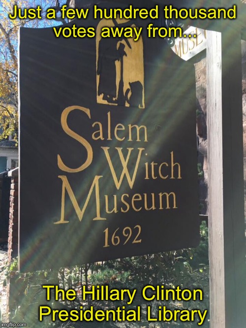 Just a few hundred thousand votes away from... The Hillary Clinton Presidential Library | image tagged in salem,witch,museum,hillary presidential library | made w/ Imgflip meme maker
