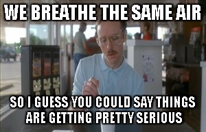 for real | WE BREATHE THE SAME AIR; SO I GUESS YOU COULD SAY THINGS ARE GETTING PRETTY SERIOUS | image tagged in memes,so i guess you can say things are getting pretty serious,virgin,hopeful,single | made w/ Imgflip meme maker