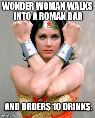Wonder Bar | WONDER WOMAN WALKS INTO A ROMAN BAR; AND ORDERS 10 DRINKS. | image tagged in memes,wonder woman | made w/ Imgflip meme maker