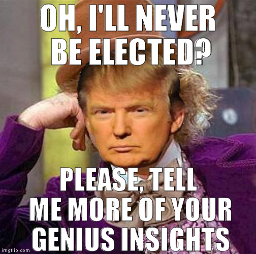 Creepy Condescending Trump |  OH, I'LL NEVER BE ELECTED? PLEASE, TELL ME MORE OF YOUR GENIUS INSIGHTS | image tagged in memes,creepy condescending wonka,donald trump approves,hillary clinton for prison hospital 2016,biased media,liberal logic | made w/ Imgflip meme maker